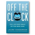 Off the Clock – Feel Less Busy While Getting More Done – Laura Vanderkam